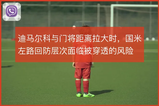 迪马尔科与门将距离拉大时,国米左路回防层次面临被穿透的风险