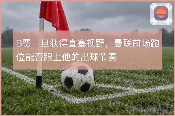 B费一旦获得直塞视野,曼联前场跑位能否跟上他的出球节奏