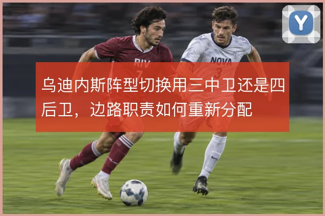 乌迪内斯阵型切换用三中卫还是四后卫,边路职责如何重新分配