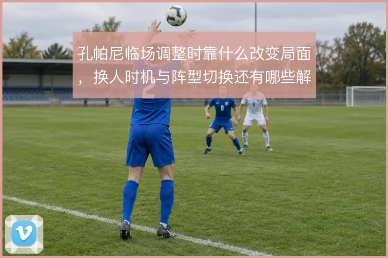 孔帕尼临场调整时靠什么改变局面，换人时机与阵型切换还有哪些解法