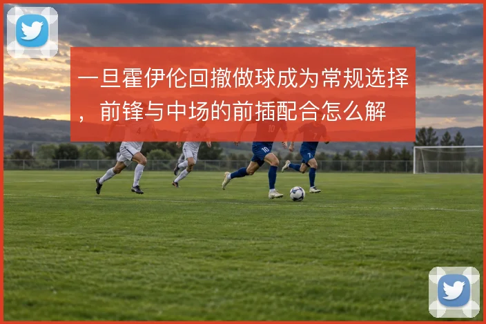 一旦霍伊伦回撤做球成为常规选择,前锋与中场的前插配合怎么解