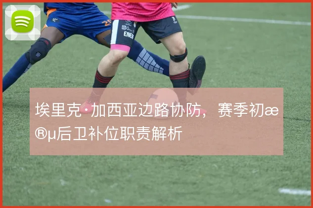埃里克·加西亚边路协防,赛季初段后卫补位职责解析