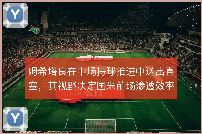 姆希塔良在中场持球推进中送出直塞,其视野决定国米前场渗透效率