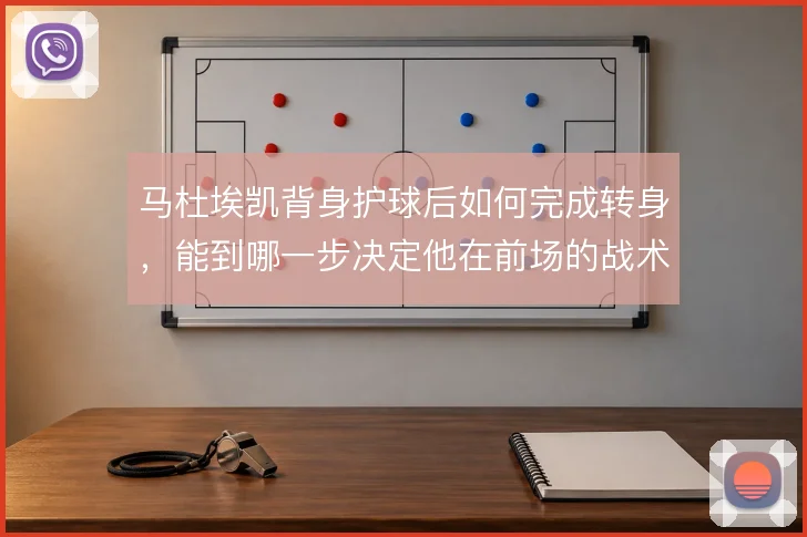 马杜埃凯背身护球后如何完成转身，能到哪一步决定他在前场的战术价值