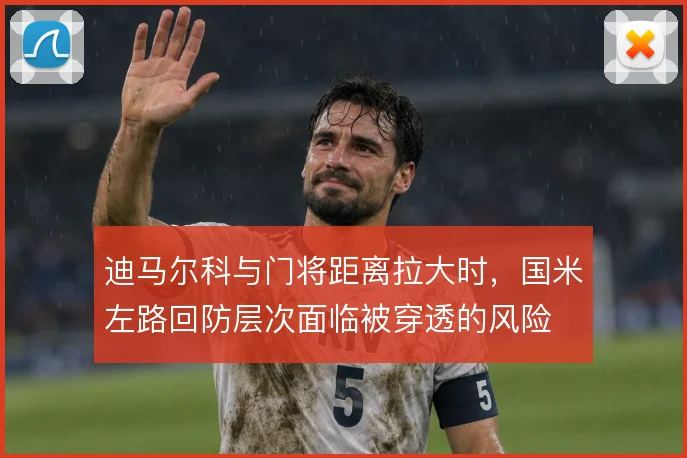 迪马尔科与门将距离拉大时,国米左路回防层次面临被穿透的风险