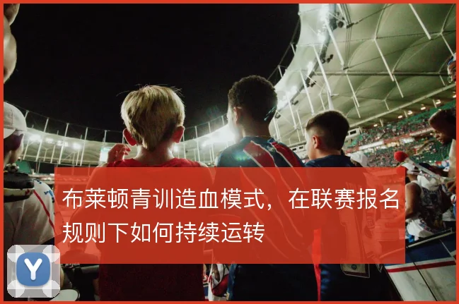 布莱顿青训造血模式，在联赛报名规则下如何持续运转