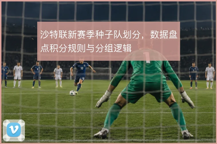 沙特联新赛季种子队划分，数据盘点积分规则与分组逻辑
